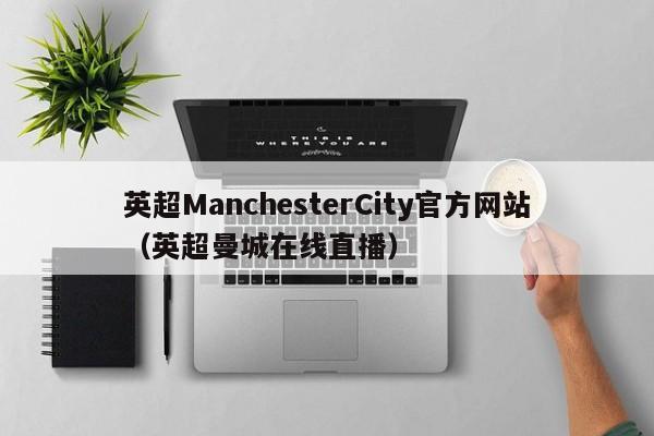 英超ManchesterCity官方网站(英超曼城在线直播)