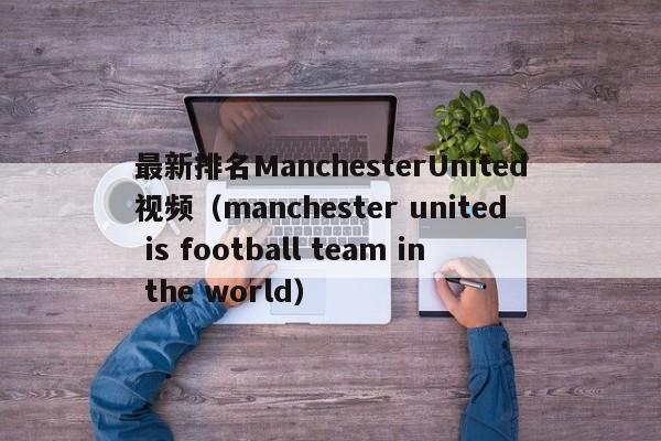 最新排名ManchesterUnited视频(manchester united is football team in the world)