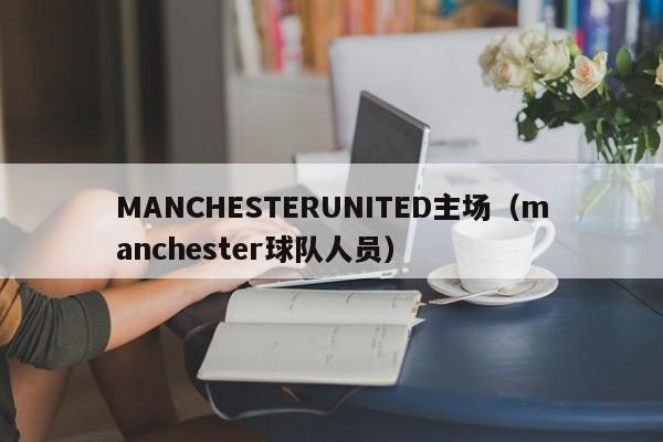 MANCHESTERUNITED主场(manchester球队人员)