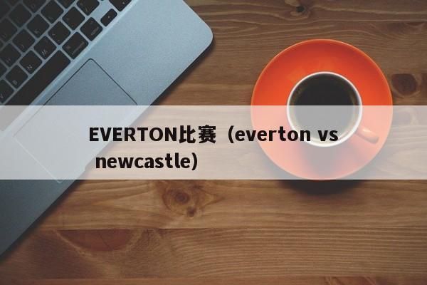 EVERTON比赛(everton vs newcastle)