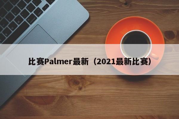比赛Palmer最新（2021最新比赛）