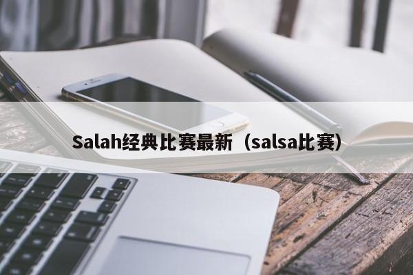 Salah经典比赛最新(salsa比赛)
