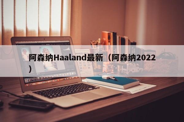 阿森纳Haaland最新（阿森纳2022）