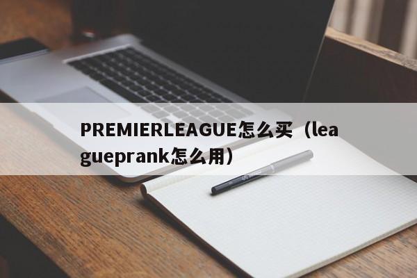 PREMIERLEAGUE怎么买(leagueprank怎么用)