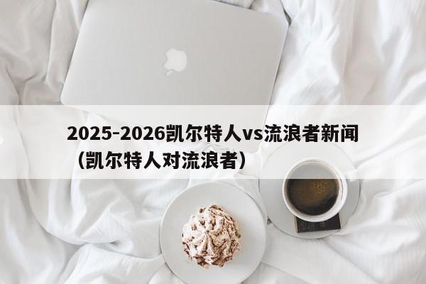 2025-2026凯尔特人vs流浪者新闻（凯尔特人对流浪者）