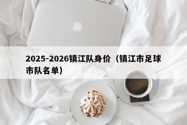 2025-2026镇江队身价（镇江市足球市队名单）