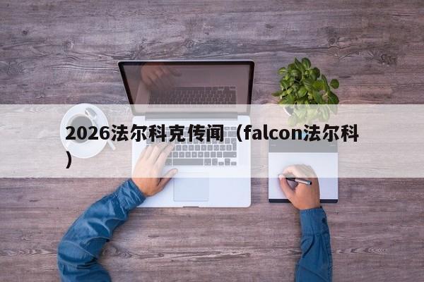 2026法尔科克传闻（falcon法尔科）
