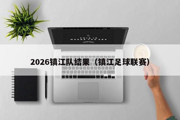 2026镇江队结果（镇江足球联赛）